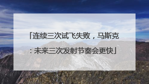 连续三次试飞失败，马斯克：未来三次发射节奏会更快
