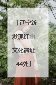 辽宁新发现红山文化遗址44处