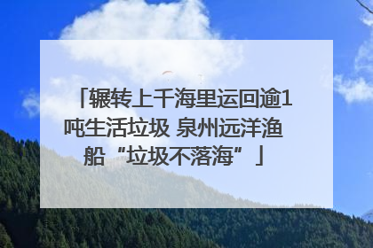 辗转上千海里运回逾1吨生活垃圾 泉州远洋渔船“垃圾不落海”