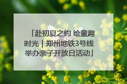 赴初夏之约 绘童趣时光｜郑州地铁3号线举办亲子开放日活动