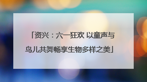 资兴：六一狂欢 以童声与鸟儿共舞畅享生物多样之美