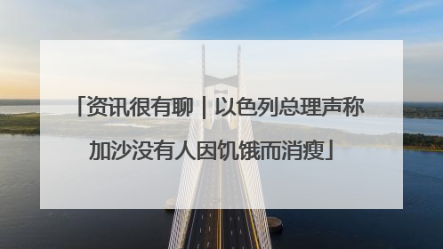 资讯很有聊｜以色列总理声称 加沙没有人因饥饿而消瘦
