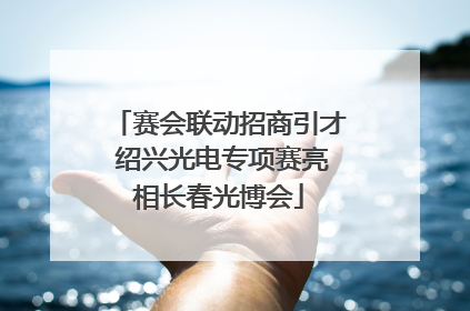 赛会联动招商引才 绍兴光电专项赛亮相长春光博会