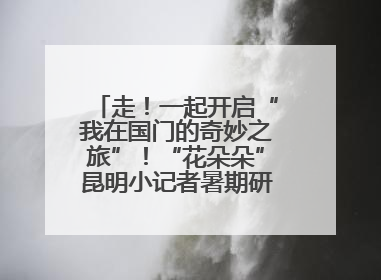 走！一起开启“我在国门的奇妙之旅”！“花朵朵”昆明小记者暑期研学营招生啦
