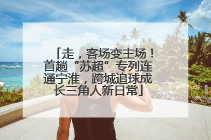 走，客场变主场！首趟“苏超”专列连通宁淮，跨城追球成长三角人新日常