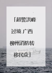 超警洪峰过境 广西柳州消防转移民众