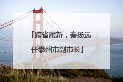 跨省履新，秦扬远任泰州市副市长