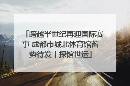 跨越半世纪再迎国际赛事 成都市城北体育馆蓄势待发丨探馆世运