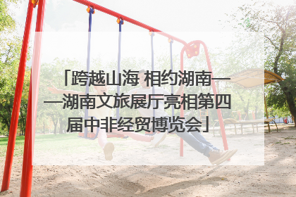 跨越山海 相约湖南——湖南文旅展厅亮相第四届中非经贸博览会