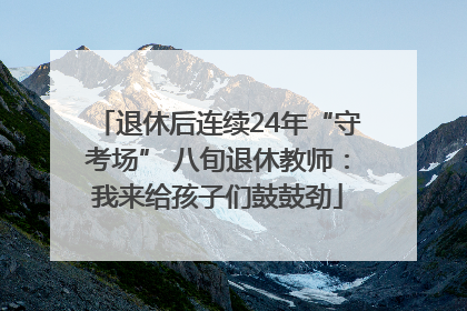 退休后连续24年“守考场” 八旬退休教师：我来给孩子们鼓鼓劲