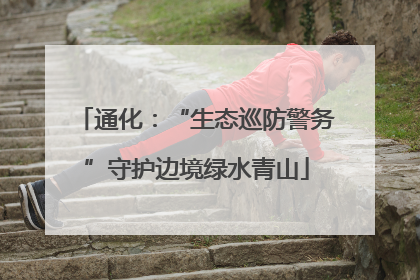 通化：“生态巡防警务”守护边境绿水青山