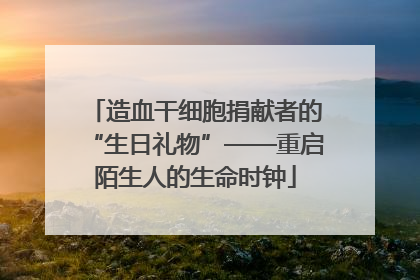 造血干细胞捐献者的“生日礼物”——重启陌生人的生命时钟