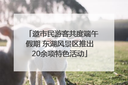 邀市民游客共度端午假期 东湖风景区推出20余项特色活动