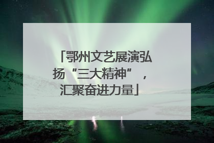 鄂州文艺展演弘扬“三大精神”，汇聚奋进力量