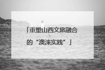 重塑山西文旅融合的“澳涞实践”