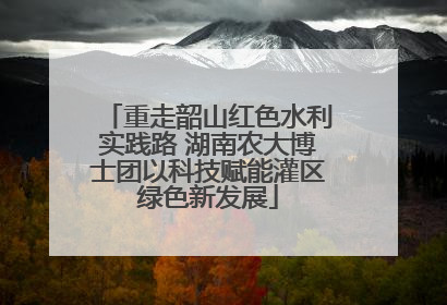 重走韶山红色水利实践路 湖南农大博士团以科技赋能灌区绿色新发展