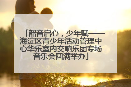 韶音启心，少年赋——海淀区青少年活动管理中心华乐室内交响乐团专场音乐会圆满举办