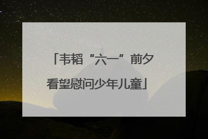 韦韬“六一”前夕看望慰问少年儿童