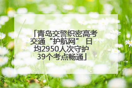 青岛交警织密高考交通“护航网” 日均2950人次守护39个考点畅通