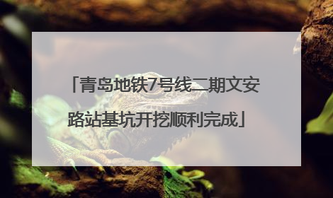 青岛地铁7号线二期文安路站基坑开挖顺利完成