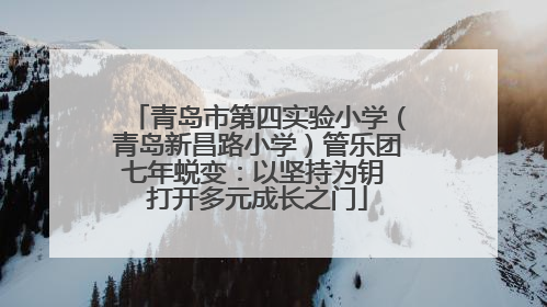 青岛市第四实验小学（青岛新昌路小学）管乐团七年蜕变：以坚持为钥 打开多元成长之门
