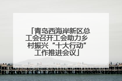 青岛西海岸新区总工会召开工会助力乡村振兴“十大行动”工作推进会议