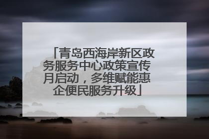 青岛西海岸新区政务服务中心政策宣传月启动，多维赋能惠企便民服务升级