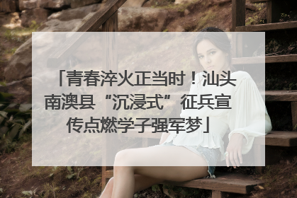 青春淬火正当时！汕头南澳县“沉浸式”征兵宣传点燃学子强军梦
