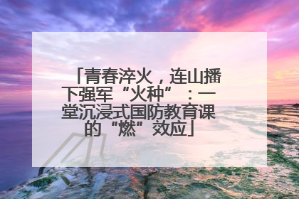 青春淬火，连山播下强军“火种”：一堂沉浸式国防教育课的“燃”效应