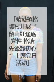 靖港镇格塘村开展“韶山红途砺党性 格塘先锋践初心”主题党日活动