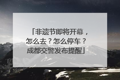 非遗节即将开幕，怎么去？怎么停车？成都交警发布提醒