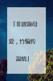 非遗颂母爱，竹编传温情