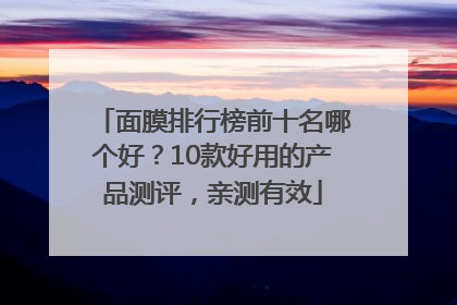 面膜排行榜前十名哪个好？10款好用的产品测评，亲测有效