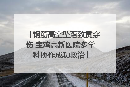 钢筋高空坠落致贯穿伤 宝鸡高新医院多学科协作成功救治