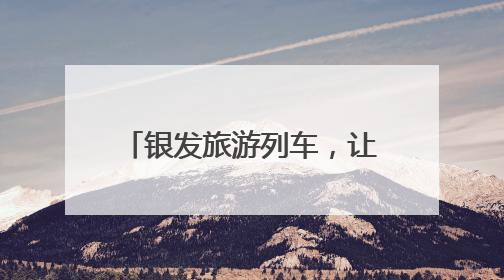 银发旅游列车，让供需有效对接（提振消费一线观察）