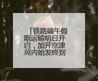 铁路端午假期运输明日开启，加开京津冀内始发终到短途列车