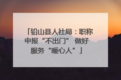 铅山县人社局：职称申报“不出门” 做好服务“暖心人”