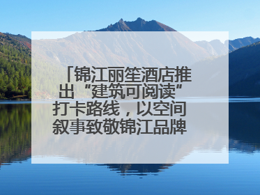 锦江丽笙酒店推出“建筑可阅读”打卡路线，以空间叙事致敬锦江品牌90周年