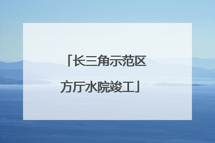 长三角示范区方厅水院竣工