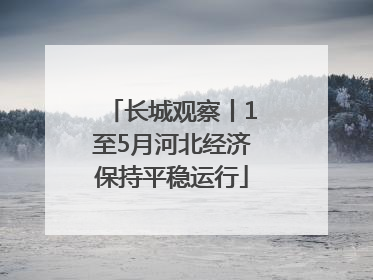 长城观察丨1至5月河北经济保持平稳运行