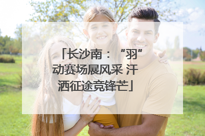 长沙南：“羽”动赛场展风采 汗洒征途竞锋芒