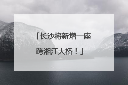 长沙将新增一座跨湘江大桥！