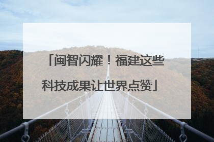 闽智闪耀！福建这些科技成果让世界点赞