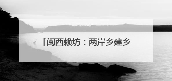 闽西赖坊：两岸乡建乡创的“融合方程式”