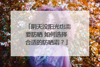 阴天没阳光也需要防晒 如何选择合适的防晒霜？
