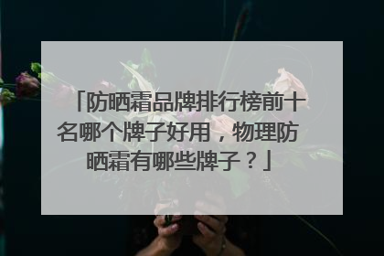 防晒霜品牌排行榜前十名哪个牌子好用，物理防晒霜有哪些牌子？