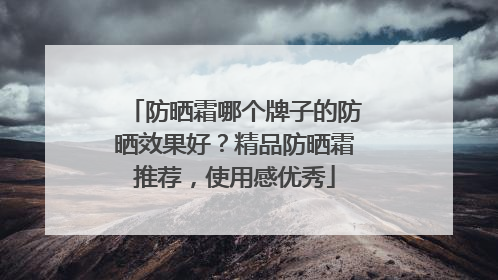 防晒霜哪个牌子的防晒效果好？精品防晒霜推荐，使用感优秀