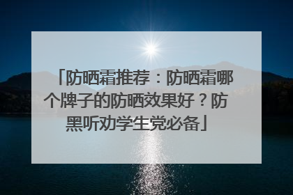 防晒霜推荐：防晒霜哪个牌子的防晒效果好？防黑听劝学生党必备