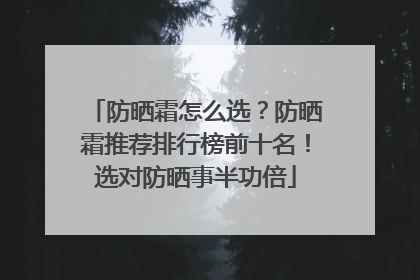 防晒霜怎么选？防晒霜推荐排行榜前十名！选对防晒事半功倍