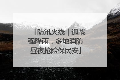 防汛火线｜迎战强降雨，多地消防昼夜抢险保民安
